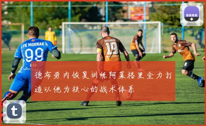 德布劳内恢复训练阿莱格里全力打造以他为核心的战术体系