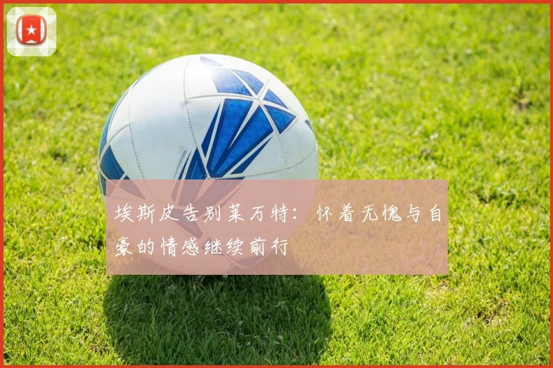 埃斯皮告别莱万特：怀着无愧与自豪的情感继续前行